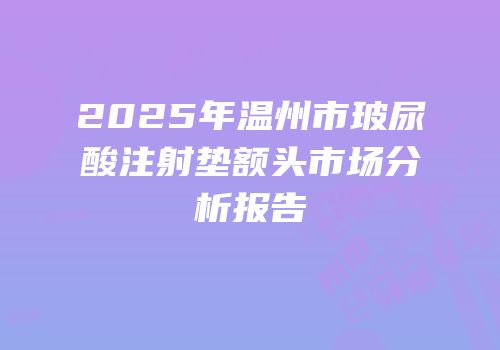 2025年温州市玻尿酸注射垫额头市场分析报告