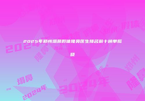 2025年郑州塌鼻假体隆鼻医生排名前十榜单揭晓