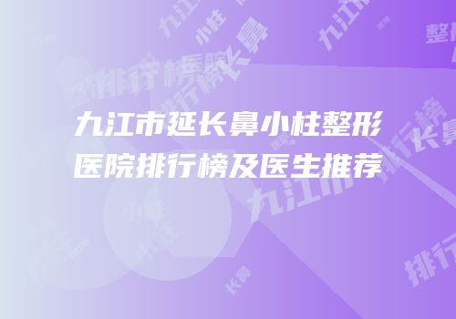 九江市延长鼻小柱整形医院排行榜及医生推荐