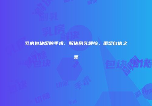乳房包块切除手术：解决副乳烦恼，重塑自信之美