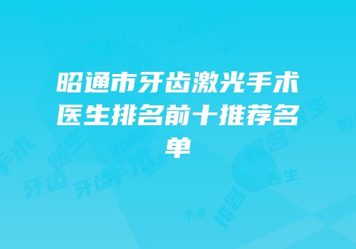 昭通市牙齿激光手术医生排名前十推荐名单