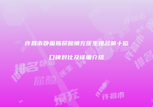 许昌市卧蚕玻尿酸填充医生排名前十位口碑对比及详细介绍