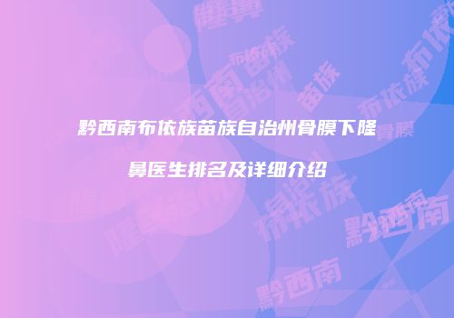 黔西南布依族苗族自治州骨膜下隆鼻医生排名及详细介绍