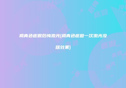 褐青色痣很后悔激光(褐青色痣做一次激光没啥效果)