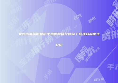 宝鸡市鼻畸形整形手术医院排行榜前十位及知名医生介绍