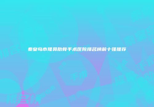 秦皇岛市隆鼻肋骨手术医院排名榜前十强推荐