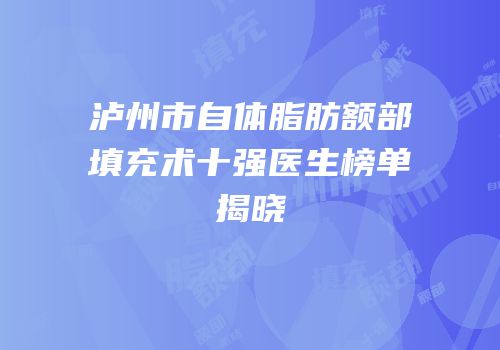 泸州市自体脂肪额部填充术十强医生榜单揭晓