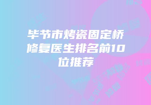 毕节市烤瓷固定桥修复医生排名前10位推荐