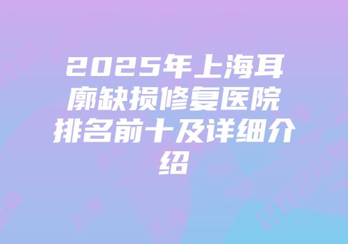 2025年上海耳廓缺损修复医院排名前十及详细介绍