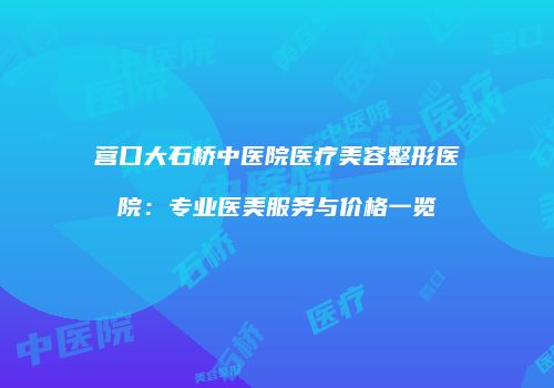 营口大石桥中医院医疗美容整形医院：专业医美服务与价格一览