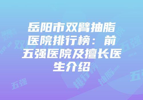 岳阳市双臂抽脂医院排行榜：前五强医院及擅长医生介绍