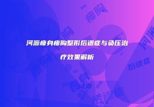 河源瘦身瘦胸整形后遗症与负压治疗效果解析