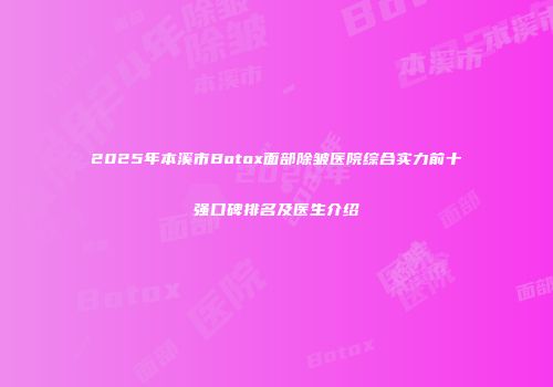 2025年本溪市Botox面部除皱医院综合实力前十强口碑排名及医生介绍