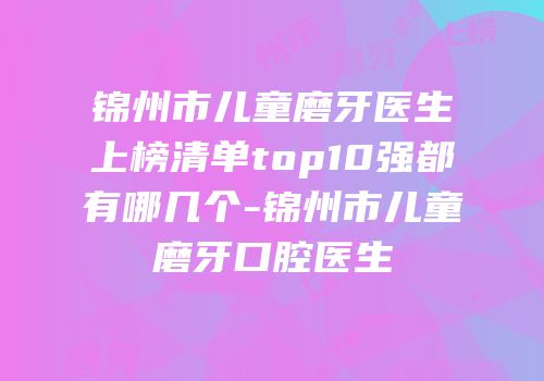 锦州市儿童磨牙医生上榜清单top10强都有哪几个-锦州市儿童磨牙口腔医生
