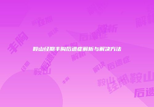 鞍山经期丰胸后遗症解析与解决方法