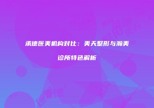 承德医美机构对比：美天整形与瀚美诊所特色解析