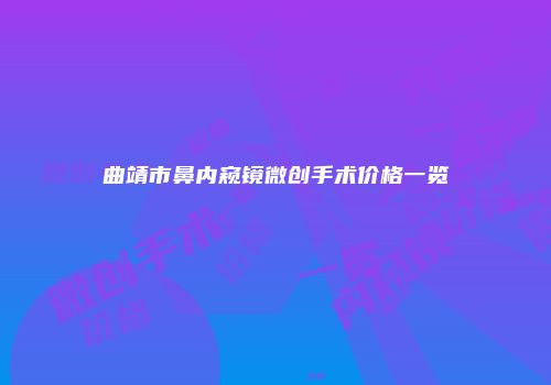 曲靖市鼻内窥镜微创手术价格一览