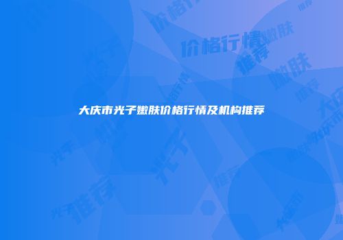大庆市光子嫩肤价格行情及机构推荐