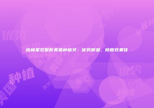 桂林星范整形美国种植牙：优势明显，修复效果佳