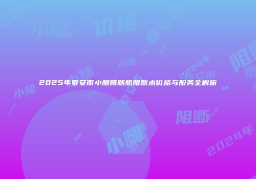2025年泰安市小腿腓肠肌阻断术价格与服务全解析