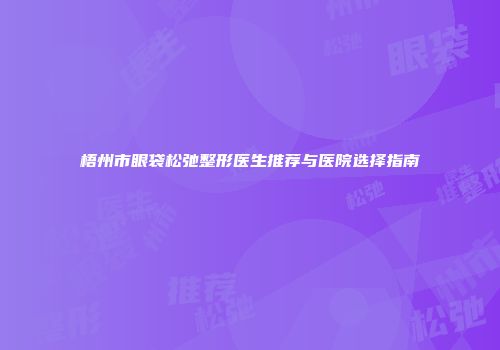 梧州市眼袋松弛整形医生推荐与医院选择指南