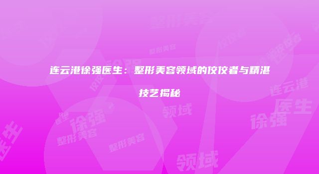 连云港徐强医生：整形美容领域的佼佼者与精湛技艺揭秘
