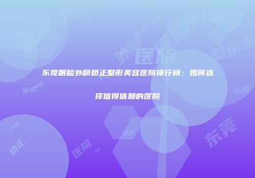 东莞眼睑外翻矫正整形美容医院排行榜：如何选择值得信赖的医院