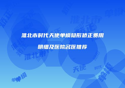 淮北市时代天使单模隐形矫正费用明细及医院名医推荐