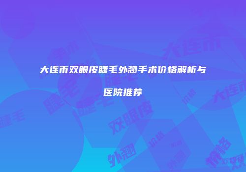 大连市双眼皮睫毛外翘手术价格解析与医院推荐