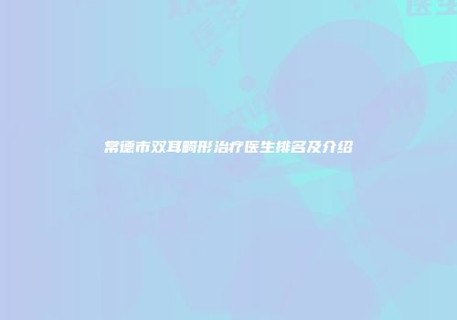 常德市双耳畸形治疗医生排名及介绍
