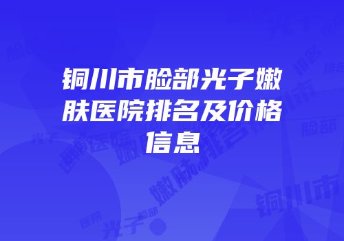 铜川市脸部光子嫩肤医院排名及价格信息