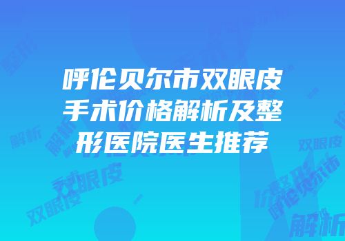 呼伦贝尔市双眼皮手术价格解析及整形医院医生推荐