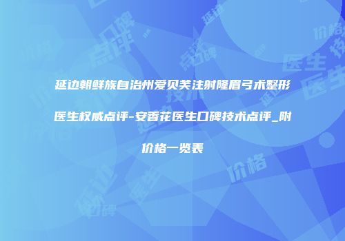 延边朝鲜族自治州爱贝芙注射隆眉弓术整形医生权威点评-安香花医生口碑技术点评_附价格一览表