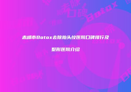 赤峰市Botox去除抬头纹医院口碑排行及整形医院介绍