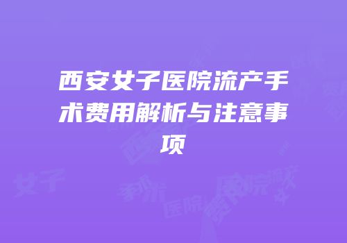 西安女子医院流产手术费用解析与注意事项