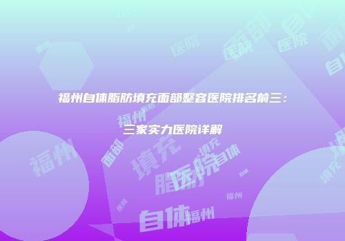 福州自体脂肪填充面部整容医院排名前三：三家实力医院详解
