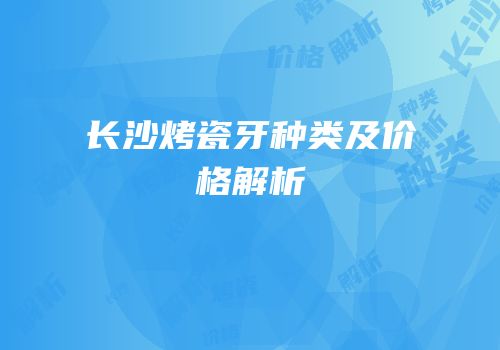 长沙烤瓷牙种类及价格解析