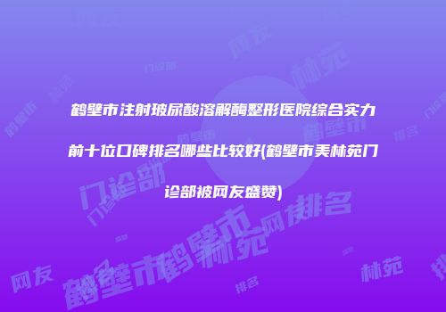 鹤壁市注射玻尿酸溶解酶整形医院综合实力前十位口碑排名哪些比较好(鹤壁市美林苑门诊部被网友盛赞)