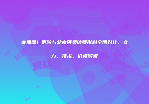 家恩德仁医院与北京医美信整形科全面对比：实力、技术、价格解析