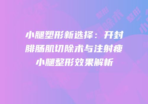 小腿塑形新选择：开封腓肠肌切除术与注射瘦小腿整形效果解析