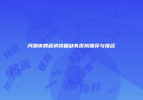 河源市烤瓷桥修复缺失医院推荐与排名