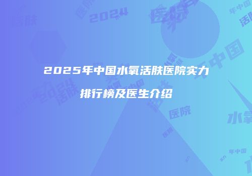 2025年中国水氧活肤医院实力排行榜及医生介绍