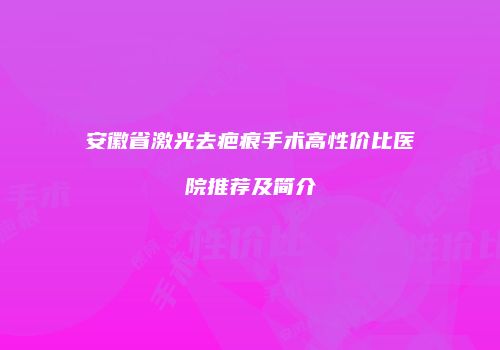 安徽省激光去疤痕手术高性价比医院推荐及简介