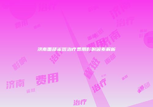 济南面部雀斑治疗费用影响因素解析