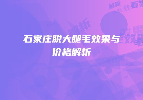 石家庄脱大腿毛效果与价格解析