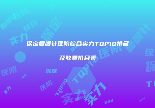 保定复颜针医院综合实力TOP10排名及收费价目表