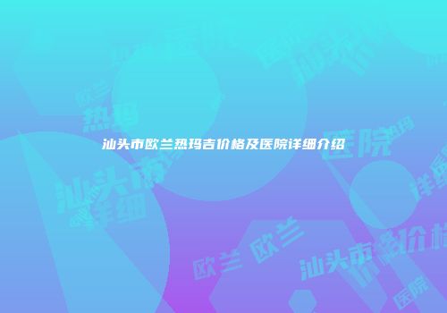 汕头市欧兰热玛吉价格及医院详细介绍