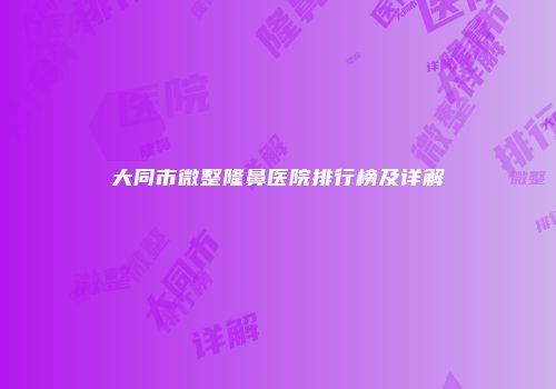 大同市微整隆鼻医院排行榜及详解