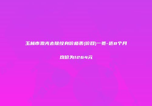 玉林市激光去除纹身价格表(价目)一览-近8个月均价为1264元
