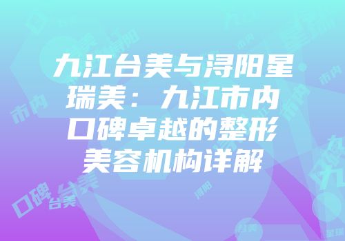 九江台美与浔阳星瑞美：九江市内口碑卓越的整形美容机构详解